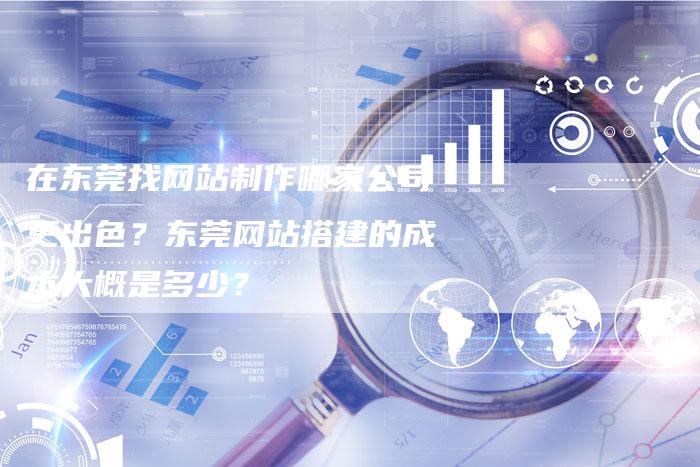 在东莞找网站制作哪家公司更出色？东莞网站搭建的成本大概是多少？