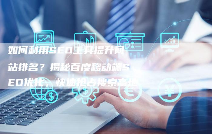 如何利用SEO工具提升网站排名？揭秘百度移动端SEO优化，快速抢占搜索高地