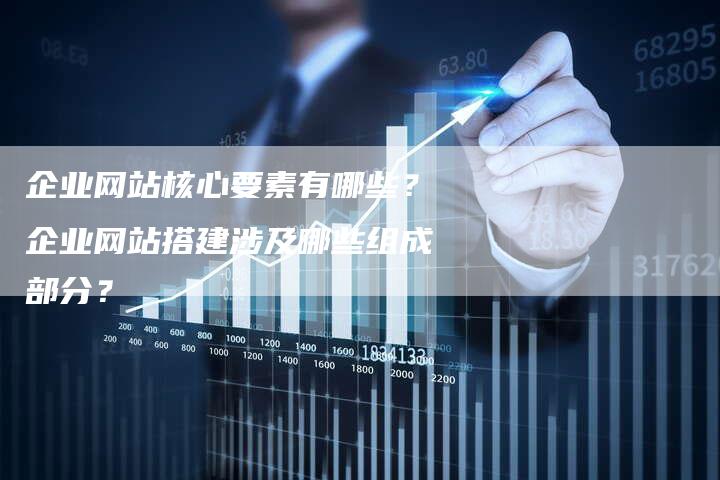 企业网站核心要素有哪些？企业网站搭建涉及哪些组成部分？