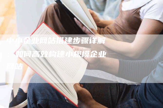 中小企业网站搭建步骤详解：如何高效构建小规模企业网站