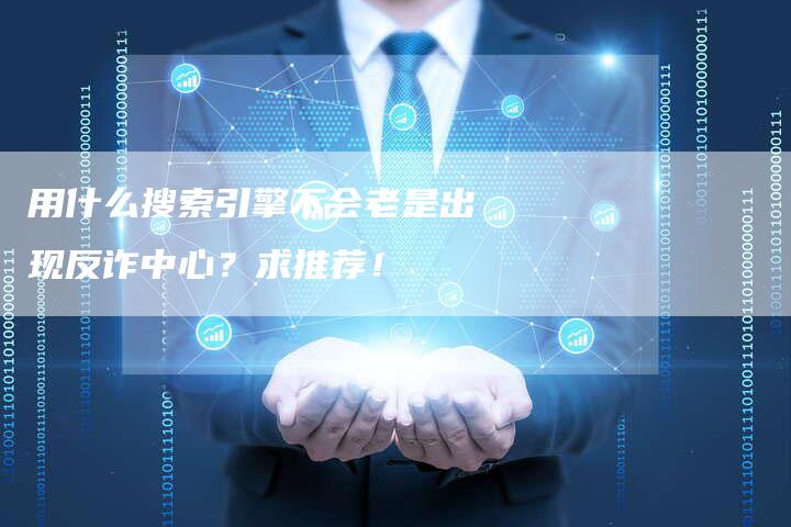 用什么搜索引擎不会老是出现反诈中心？求推荐！