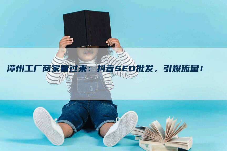 漳州工厂商家看过来：抖音SEO批发，引爆流量！