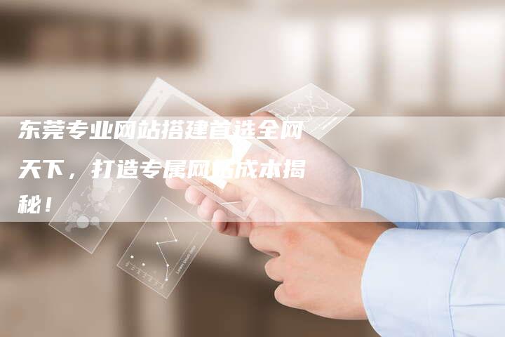 东莞专业网站搭建首选全网天下，打造专属网站成本揭秘！