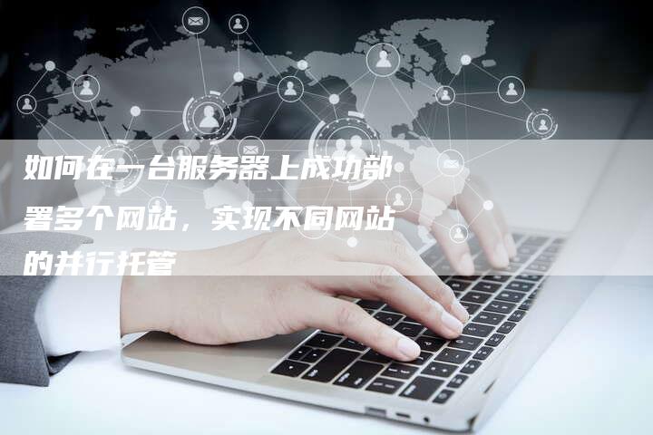 如何在一台服务器上成功部署多个网站，实现不同网站的并行托管