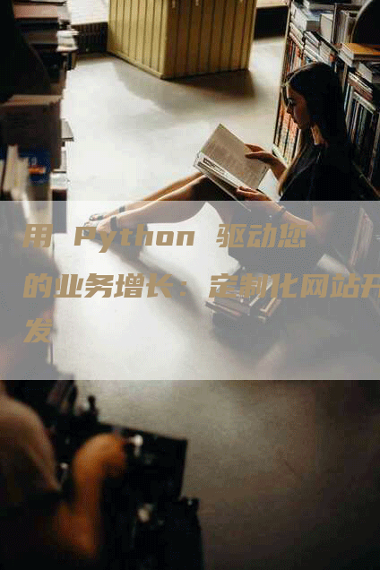 用 Python 驱动您的业务增长：定制化网站开发