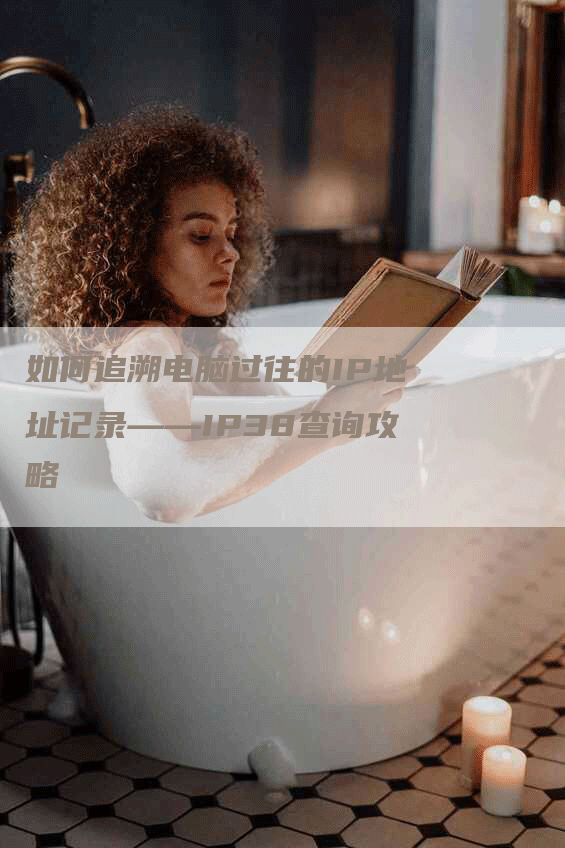 如何追溯电脑过往的IP地址记录——IP38查询攻略