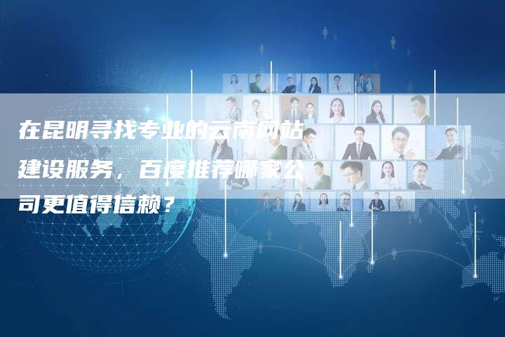 在昆明寻找专业的云南网站建设服务，百度推荐哪家公司更值得信赖？