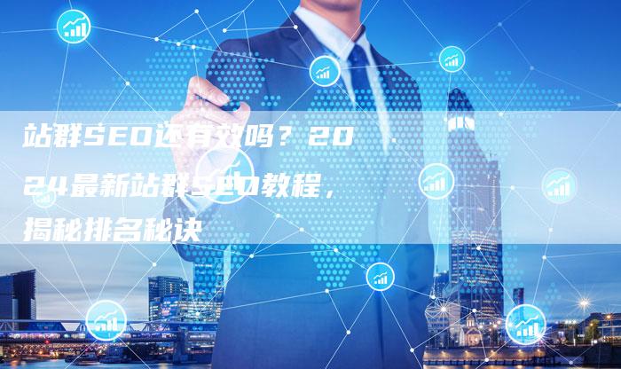 站群SEO还有效吗？2024最新站群SEO教程，揭秘排名秘诀