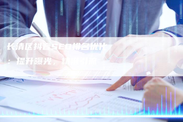 长清区抖音SEO排名优化：提升曝光，精准引流