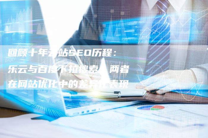 回顾十年云站SEO历程：乐云与百度下拉搜索，两者在网站优化中的差异化表现