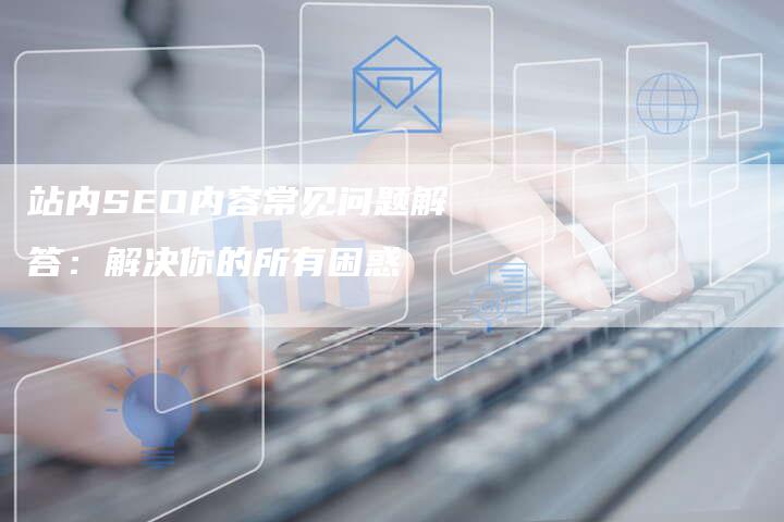 站内SEO内容常见问题解答：解决你的所有困惑