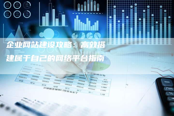 企业网站建设攻略：高效搭建属于自己的网络平台指南