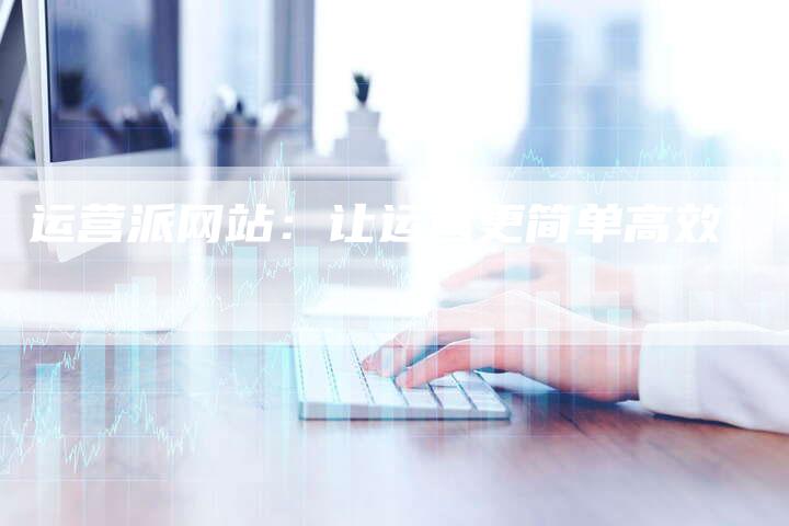 运营派网站：让运营更简单高效