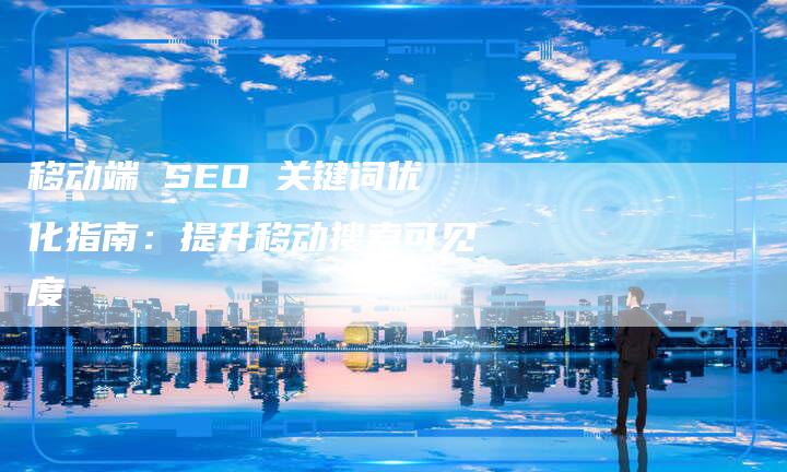 移动端 SEO 关键词优化指南：提升移动搜索可见度