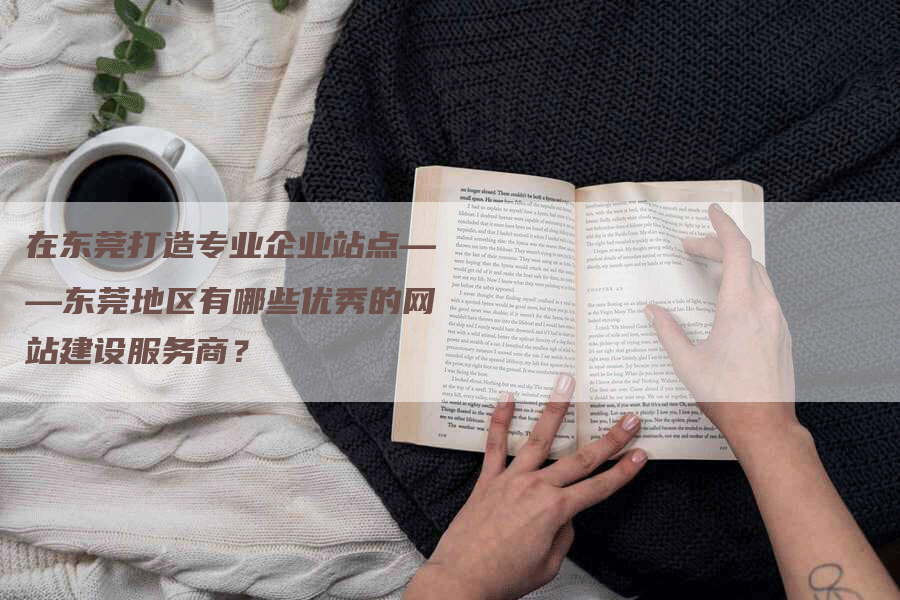 在东莞打造专业企业站点——东莞地区有哪些优秀的网站建设服务商？