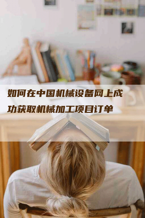 如何在中国机械设备网上成功获取机械加工项目订单