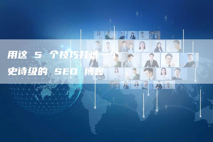 用这 5 个技巧打造一个史诗级的 SEO 博客