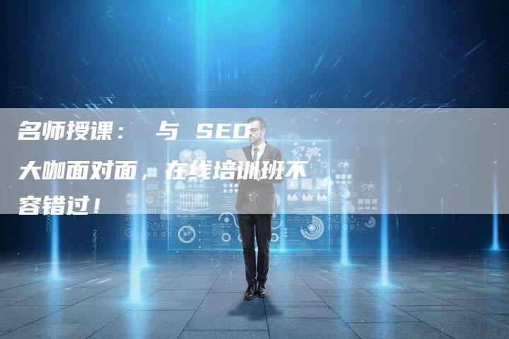 名师授课： 与 SEO 大咖面对面，在线培训班不容错过！