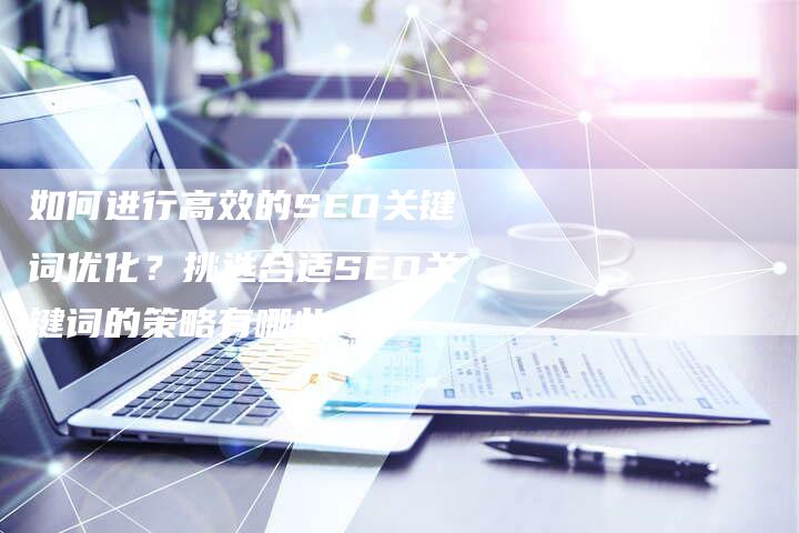 如何进行高效的SEO关键词优化？挑选合适SEO关键词的策略有哪些？