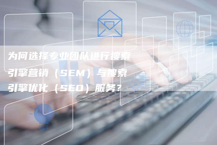 为何选择专业团队进行搜索引擎营销（SEM）与搜索引擎优化（SEO）服务？