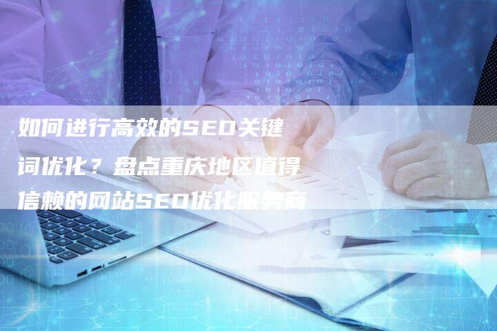 如何进行高效的SEO关键词优化？盘点重庆地区值得信赖的网站SEO优化服务商