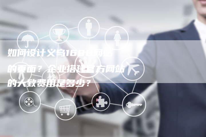 如何设计义乌1688网站的页面？企业搭建官方网站的大致费用是多少？