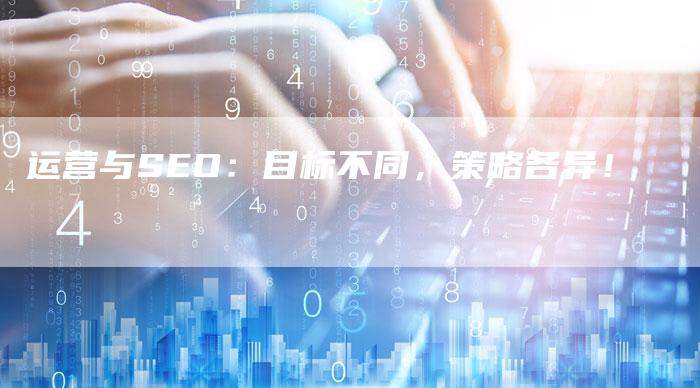 运营与SEO：目标不同，策略各异！
