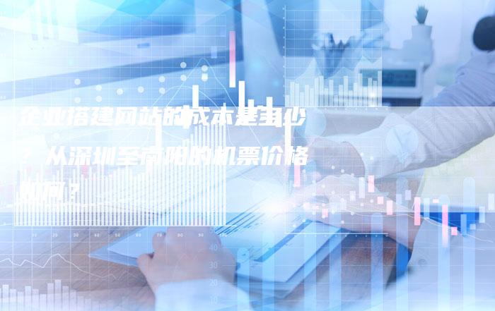 企业搭建网站的成本是多少？从深圳至南阳的机票价格如何？