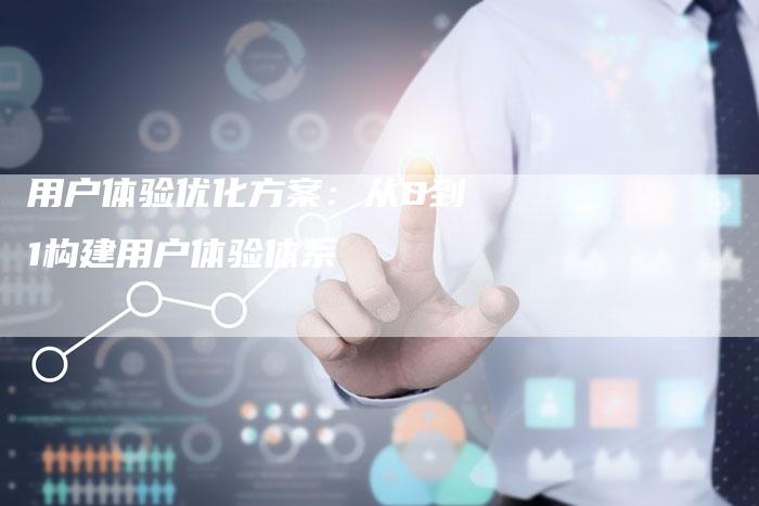用户体验优化方案：从0到1构建用户体验体系