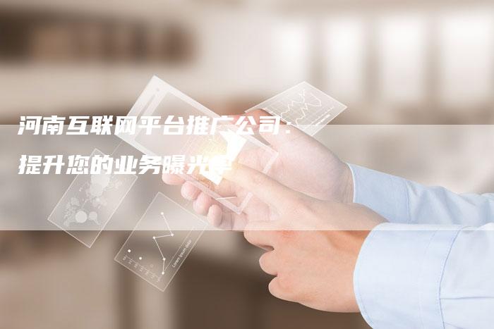 河南互联网平台推广公司：提升您的业务曝光率