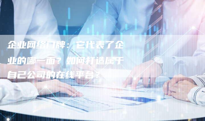 企业网络门牌：它代表了企业的哪一面？如何打造属于自己公司的在线平台？