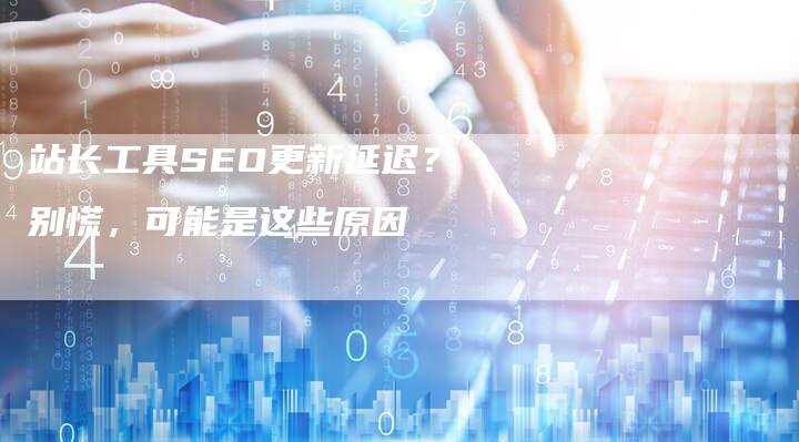 站长工具SEO更新延迟？别慌，可能是这些原因