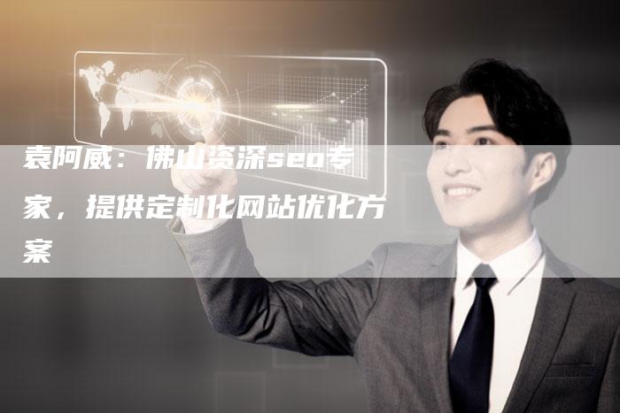 袁阿威：佛山资深seo专家，提供定制化网站优化方案