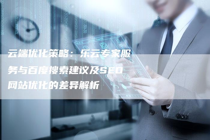 云端优化策略：乐云专家服务与百度搜索建议及SEO网站优化的差异解析