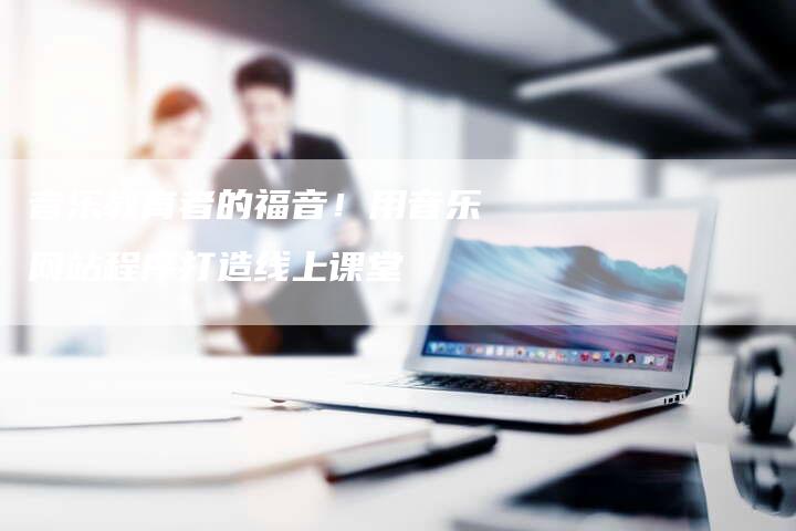 音乐教育者的福音！用音乐网站程序打造线上课堂