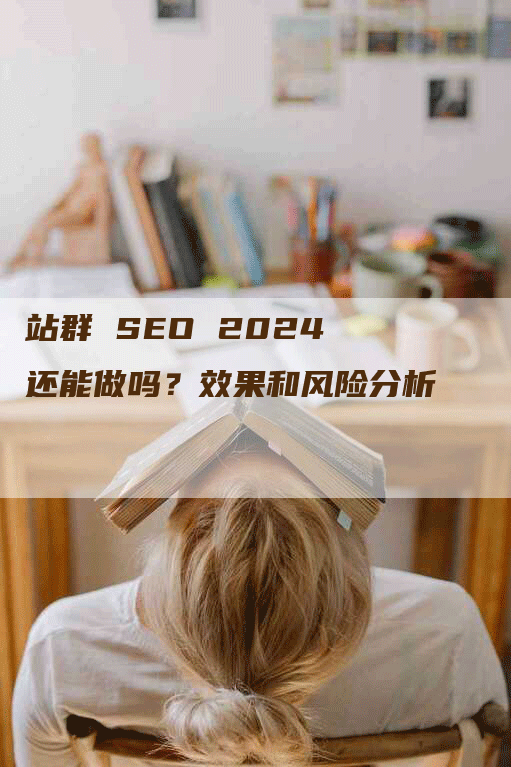 站群 SEO 2024 还能做吗？效果和风险分析