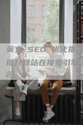 英文 SEO 优化指南：提升网站在搜索引擎中的排名