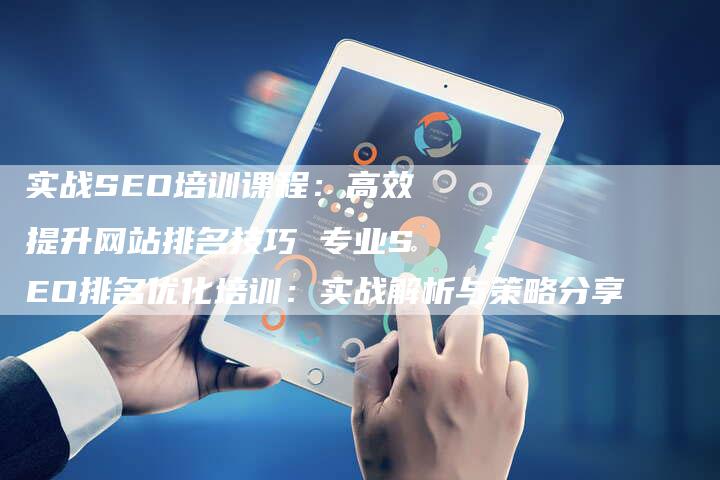 实战SEO培训课程：高效提升网站排名技巧 专业SEO排名优化培训：实战解析与策略分享
