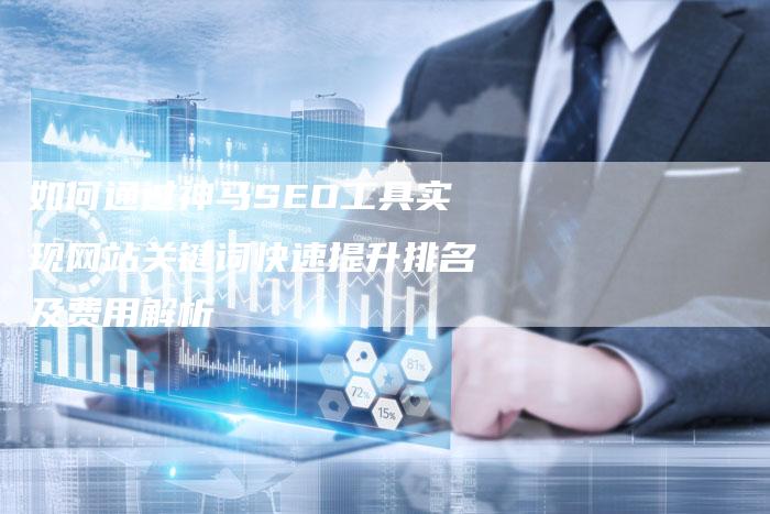 如何通过神马SEO工具实现网站关键词快速提升排名及费用解析