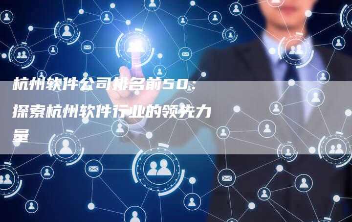 杭州软件公司排名前50：探索杭州软件行业的领先力量