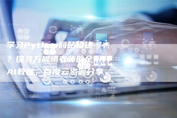 学习Python网站构建？探寻万晨曦老师的全系列AI教程，百度云资源分享