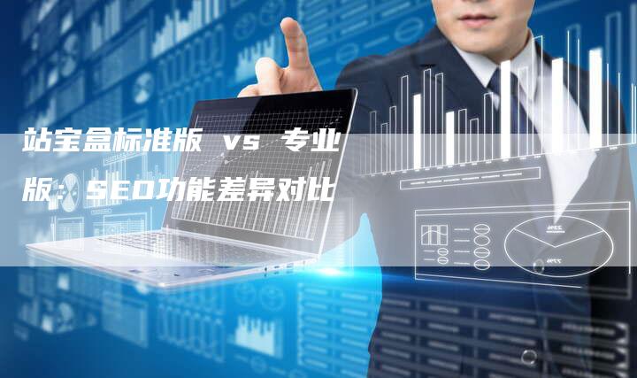 站宝盒标准版 vs 专业版：SEO功能差异对比