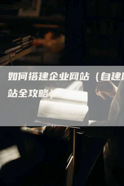 如何搭建企业网站（自建网站全攻略）