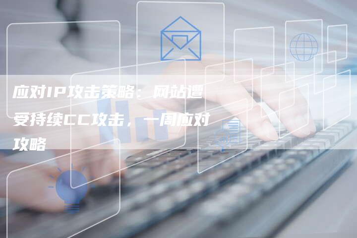 应对IP攻击策略:网站遭受持续CC攻击,一周应对攻略-帮发锚文本外链网