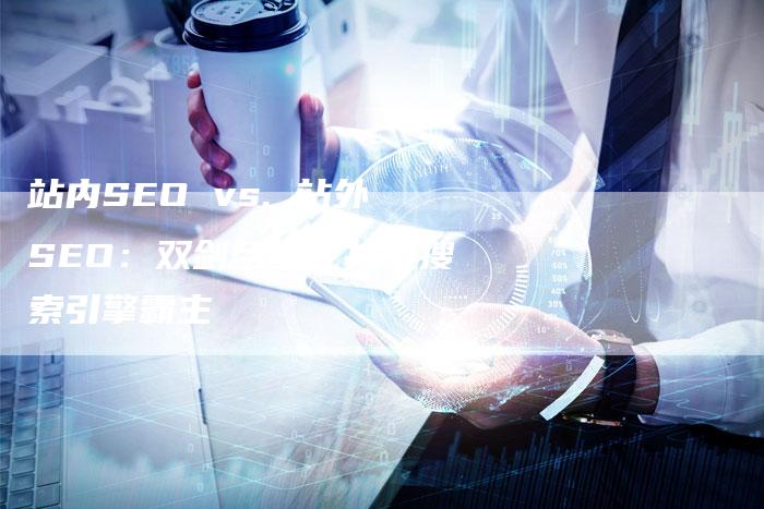 站内SEO vs. 站外SEO：双剑合璧，打造搜索引擎霸主