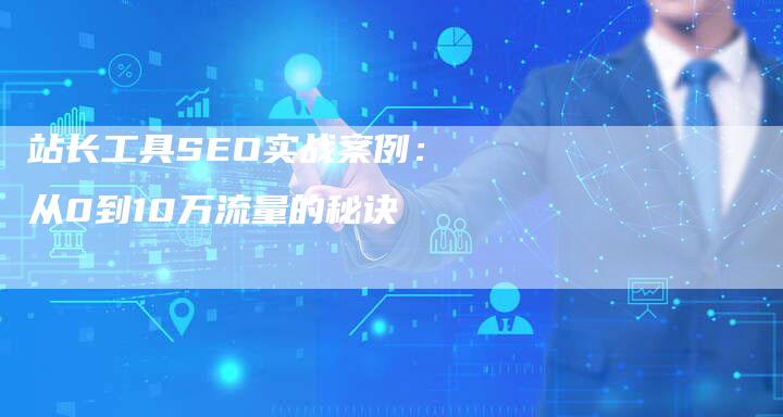 站长工具SEO实战案例：从0到10万流量的秘诀
