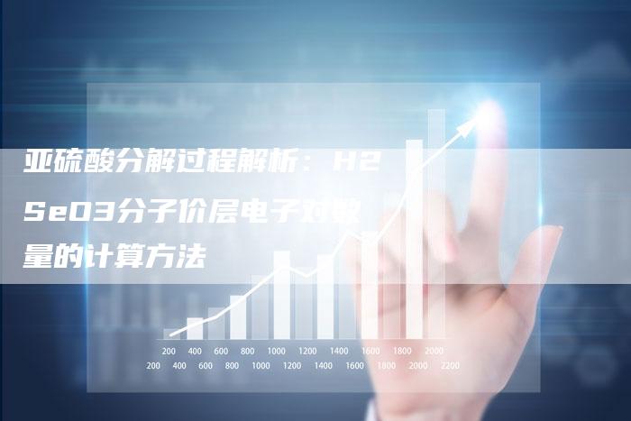 亚硫酸分解过程解析：H2SeO3分子价层电子对数量的计算方法