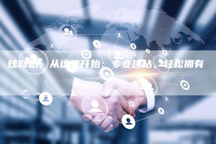 炫网站，从这里开始：专业建站，轻松拥有