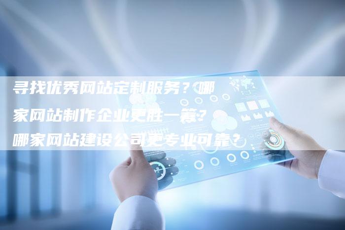寻找优秀网站定制服务？哪家网站制作企业更胜一筹？哪家网站建设公司更专业可靠？