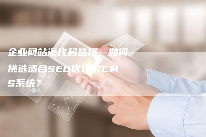 企业网站源代码选择：如何挑选适合SEO优化的CMS系统？